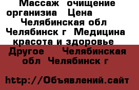 Массаж, очищение организиа › Цена ­ 1 000 - Челябинская обл., Челябинск г. Медицина, красота и здоровье » Другое   . Челябинская обл.,Челябинск г.